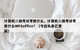计算机二级考试考些什么，计算机二级考试考些什么WPSoffice？（今日头条已更新）