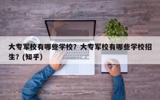 大专军校有哪些学校？大专军校有哪些学校招生？(知乎）