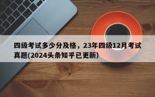 四级考试多少分及格，23年四级12月考试真题(2024头条知乎已更新）