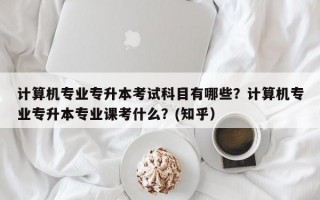 计算机专业专升本考试科目有哪些？计算机专业专升本专业课考什么？(知乎）