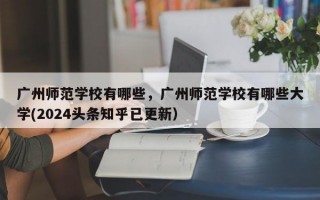 广州师范学校有哪些，广州师范学校有哪些大学(2024头条知乎已更新）