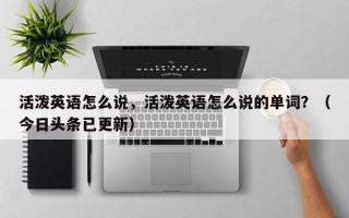 活泼英语怎么说，活泼英语怎么说的单词？（今日头条已更新）