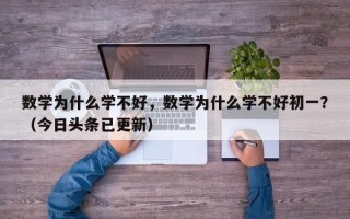 数学为什么学不好，数学为什么学不好初一？（今日头条已更新）