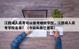 江西成人高考可以报考哪些学校，江西成人高考学校名单？（今日头条已更新）