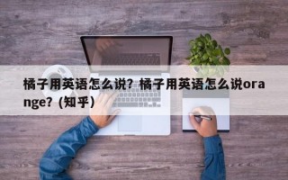 橘子用英语怎么说？橘子用英语怎么说orange？(知乎）