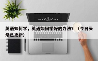 英语如何学，英语如何学好的办法？（今日头条已更新）