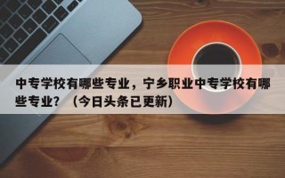 中专学校有哪些专业，宁乡职业中专学校有哪些专业？（今日头条已更新）