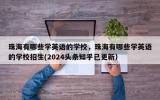 珠海有哪些学英语的学校，珠海有哪些学英语的学校招生(2024头条知乎已更新）