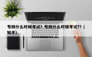 专四什么时候考试？专四什么时候考试?？(知乎）