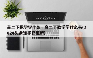 高二下数学学什么，高二下数学学什么书(2024头条知乎已更新）