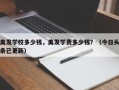 美发学校多少钱，美发学费多少钱？（今日头条已更新）