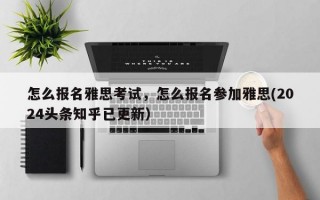 怎么报名雅思考试，怎么报名参加雅思(2024头条知乎已更新）