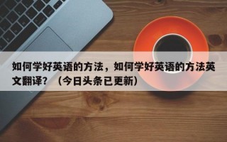 如何学好英语的方法，如何学好英语的方法英文翻译？（今日头条已更新）