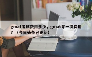 gmat考试费用多少，gmat考一次费用？（今日头条已更新）