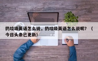 扔垃圾英语怎么说，扔垃圾英语怎么说呢？（今日头条已更新）