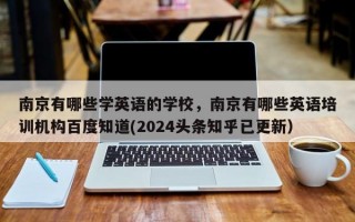 南京有哪些学英语的学校，南京有哪些英语培训机构百度知道(2024头条知乎已更新）