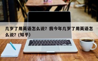 几岁了用英语怎么说？我今年几岁了用英语怎么说？(知乎）