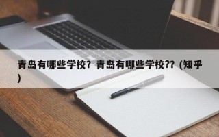 青岛有哪些学校？青岛有哪些学校?？(知乎）