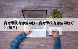 高考军校有哪些学校？高考军校有哪些学校好？(知乎）