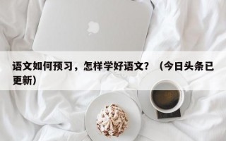 语文如何预习，怎样学好语文？（今日头条已更新）