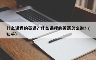 什么课程的英语？什么课程的英语怎么说？(知乎）