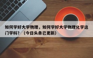 如何学好大学物理，如何学好大学物理化学这门学科？（今日头条已更新）