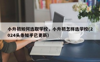 小升初如何选取学校，小升初怎样选学校(2024头条知乎已更新）