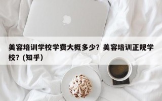 美容培训学校学费大概多少？美容培训正规学校？(知乎）