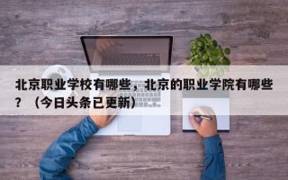 北京职业学校有哪些，北京的职业学院有哪些？（今日头条已更新）