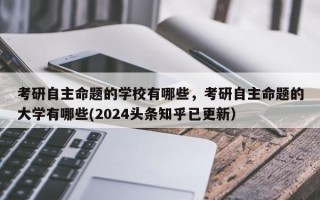 考研自主命题的学校有哪些，考研自主命题的大学有哪些(2024头条知乎已更新）