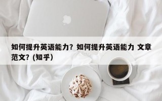 如何提升英语能力？如何提升英语能力 文章范文？(知乎）