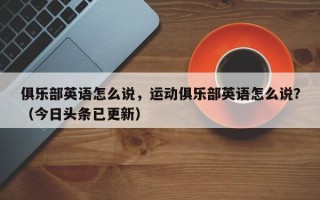 俱乐部英语怎么说，运动俱乐部英语怎么说？（今日头条已更新）