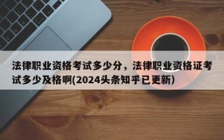 法律职业资格考试多少分，法律职业资格证考试多少及格啊(2024头条知乎已更新）