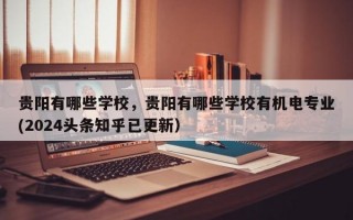 贵阳有哪些学校，贵阳有哪些学校有机电专业(2024头条知乎已更新）