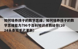 如何培养孩子的数学思维，如何培养孩子的数学思维能力?96个百科知识点教给你(2024头条知乎已更新）
