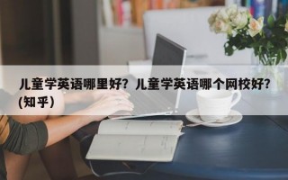 儿童学英语哪里好？儿童学英语哪个网校好？(知乎）