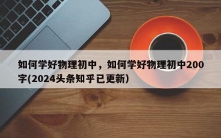 如何学好物理初中，如何学好物理初中200字(2024头条知乎已更新）