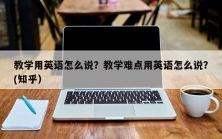 教学用英语怎么说？教学难点用英语怎么说？(知乎）