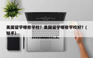 美国留学哪些学校？美国留学哪些学校好？(知乎）
