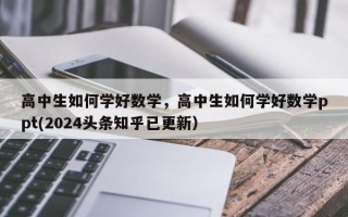 高中生如何学好数学，高中生如何学好数学ppt(2024头条知乎已更新）