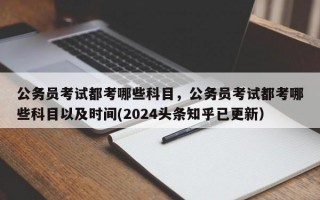 公务员考试都考哪些科目，公务员考试都考哪些科目以及时间(2024头条知乎已更新）