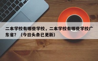 二本学校有哪些学校，二本学校有哪些学校广东省？（今日头条已更新）