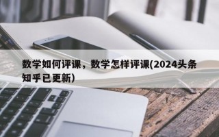 数学如何评课，数学怎样评课(2024头条知乎已更新）