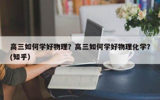 高三如何学好物理？高三如何学好物理化学？(知乎）
