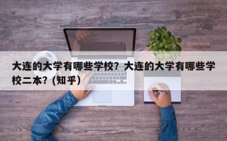 大连的大学有哪些学校？大连的大学有哪些学校二本？(知乎）