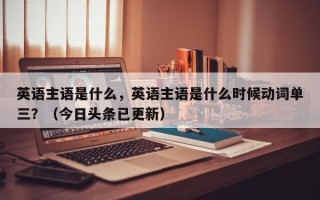 英语主语是什么，英语主语是什么时候动词单三？（今日头条已更新）