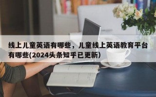 线上儿童英语有哪些，儿童线上英语教育平台有哪些(2024头条知乎已更新）