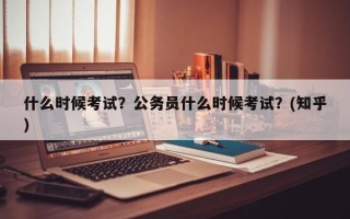 什么时候考试？公务员什么时候考试？(知乎）