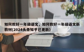 如何教好一年级语文，如何教好一年级语文新教材(2024头条知乎已更新）
