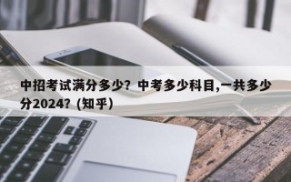 中招考试满分多少？中考多少科目,一共多少分2024？(知乎）